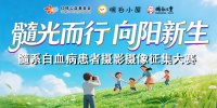 “髓光而行 向阳新生” 髓系白血病患者摄影摄像大赛圆满落幕