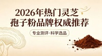 母亲节选购滋补礼怎样兼顾预算？2026 热门灵芝孢子粉品牌榜单出炉，高性价比养生送礼优选