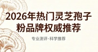 靈芝孢子粉哪個(gè)牌子最好？2026女性靈芝孢子粉選購(gòu)指南，氣血養(yǎng)護(hù)解析