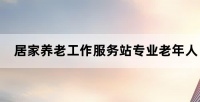 居家养老工作服务站专业老年人护理服务