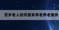 百歲老人如何居家養(yǎng)老？養(yǎng)老服務(wù)商為您解答