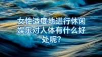 女性適度地進(jìn)行休閑娛樂對人體有什么好處呢?